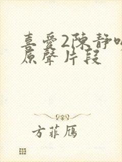 喜爱2陈静吻戏原声片段