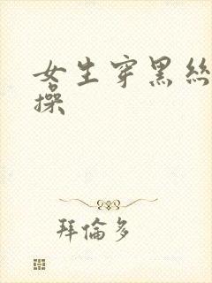 女生穿黑丝被狂操