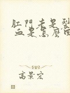 肛门老是裂疼出 血是怎么回事呀封面