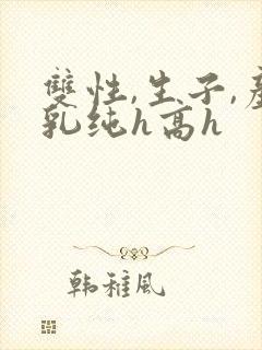 双性,生子,产乳纯h高h