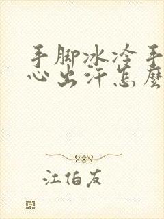 手脚冰冷手心脚心出汗怎么回事