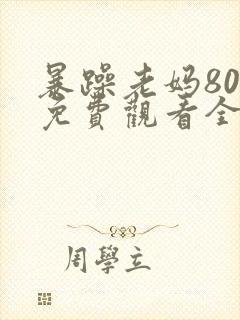 暴躁老妈80集免费观看全集下载安装最