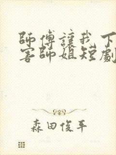 师傅让我下山祸害师姐短剧