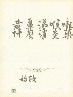 黄鼻涕喉咙痛吃什么消炎药