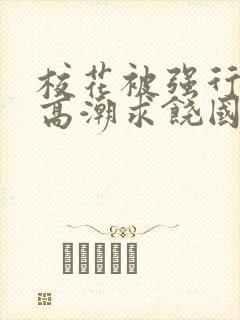 校花被强行c到高潮求饶国产