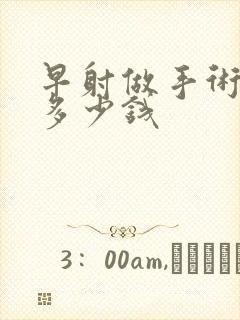 早射做手术要花多少钱