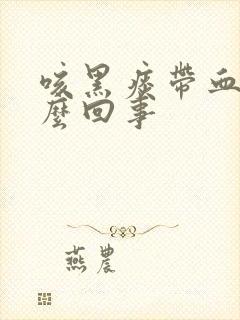 咳黑痰带血丝怎么回事