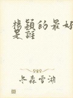 杨颖的最好朋友是谁