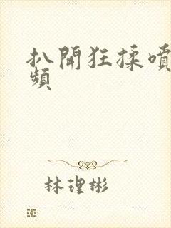 扒开狂揉喷水视频