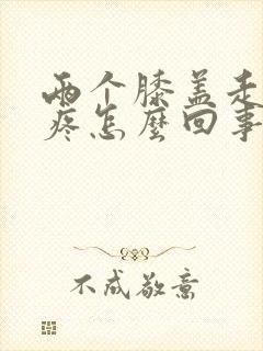 两个膝盖走路就疼怎么回事