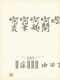 啊啊啊啊嗯唔好爽笔趣阁