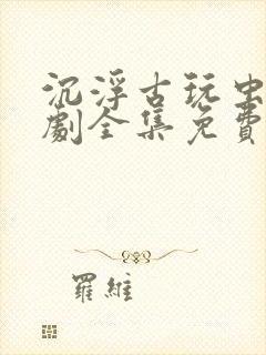 沉浮古玩虫电视剧全集免费观看