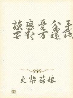 谈恋爱分手男方要对方还钱合理吗