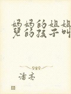 妈妈的姐姐的女儿的孩子叫我什么