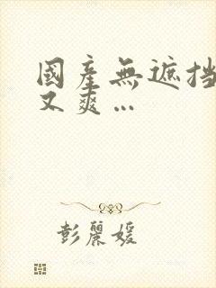 国产无遮挡又黄又爽…