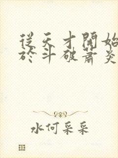 从天才开始无敌于斗破萧炎精校版