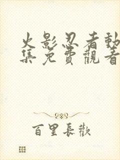 火影忍者动漫全集免费观看完整版