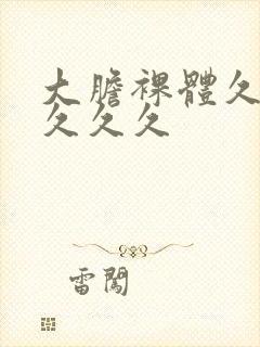 大胆裸体久久久久久久