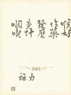 咽炎发作喉咙痛吃什么药好