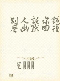 别人说你钱多怎么幽默回复