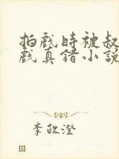 拍戏时被叔叔假戏真错小说免费阅读