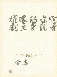 耀眼的你啊电视剧免费观看第五集