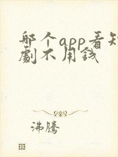 哪个app看短剧不用钱