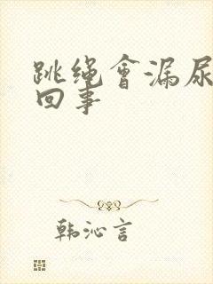 跳绳会漏尿怎么回事