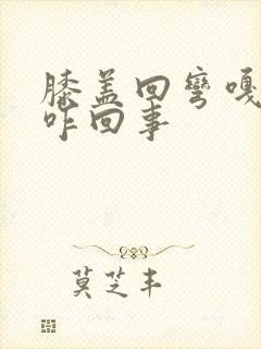 膝盖回弯嘎吱响咋回事