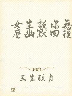 女生说你无聊怎么幽默回复