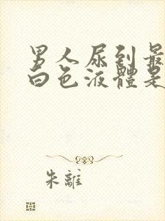 男人尿到最后有白色液体是怎么回事