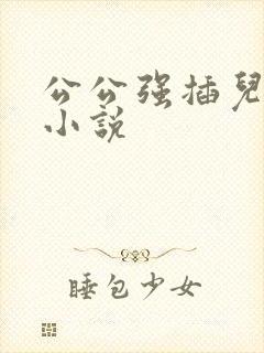 公公强插儿媳妇小说