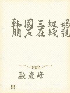 韩国三级妈妈的朋友在线观看