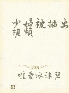 少妇被插出白浆视频