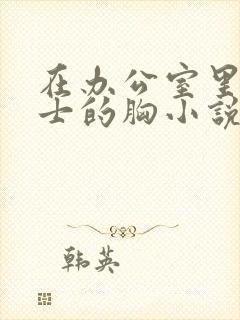 在办公室里揉护士的胸小说