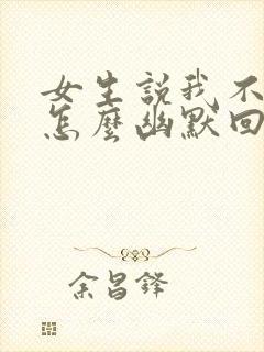 女生说我不理她怎么幽默回复