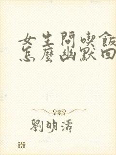 女生问吃饭了吗怎么幽默回复