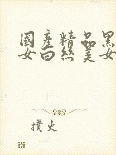 国产精品黑丝美女白丝美女喷水