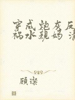 穿成炮灰反派的祸水亲妈 清越流歌