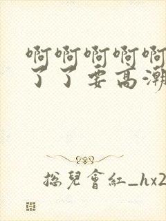 啊啊啊啊啊受不了了要高潮了