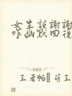 女生说谢谢夸奖咋幽默回复