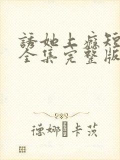 诱她上瘾短剧版全集完整版在线观看