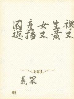 国产女生裸体无遮挡又黄又爽