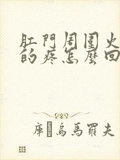 肛门周围火辣辣的疼怎么回事