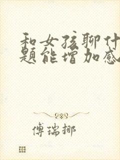 和女孩聊什么话题能增加感情