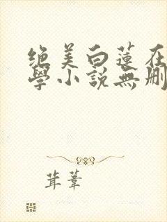 绝美白莲在线教学小说无删减版
