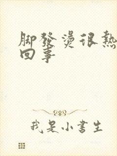 脚发烫很热怎么回事