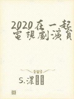2020在一起电视剧演员表