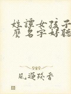 姓谭女孩子取什么名字好听