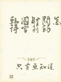 韩国财阀怎么对待雪莉的